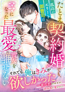 たとえ契約婚でも、孤高のエリート御曹司はママになった最愛の彼女を離せない