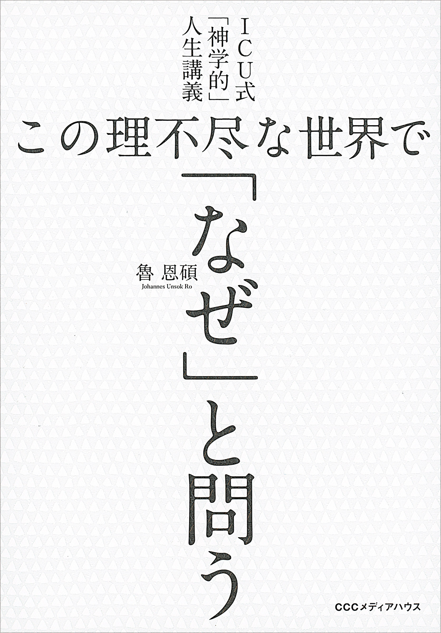 ICU式「神学的」人生講義 この理不尽な世界で「なぜ」と問う