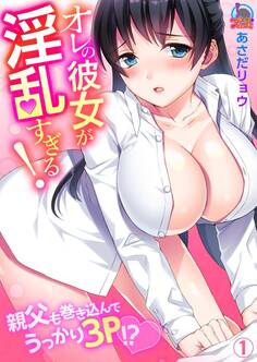 オレの彼女が淫乱すぎる!~親父も巻き込んでうっかり3P!?