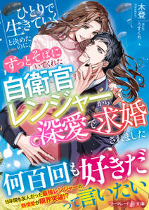 ひとりで生きていくと決めたのに、ずっとそばにいてくれた自衛官レンジャーから深愛で求婚されました