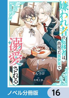 嫌われ者の転移者は、出戻った異世界で溺愛される【ノベル分冊版】 16