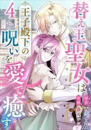 替え玉聖女は王子殿下の呪いを愛で癒す4