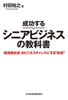 成功するシニアビジネスの教科書 「超高齢社会」をビジネスチャンスにする“技術”