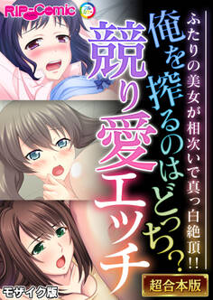【期間限定 試し読み増量版】俺を搾るのはどっち?競り愛エッチ ~ふたりの美女が相次いで真っ白絶頂!!~【超合本シリーズ】 モザイク版