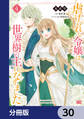 虐げられし令嬢は、世界樹の主になりました【分冊版】 30