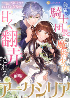 アークシリア~美貌の騎士団長は隠れ天才魔術少女の無自覚に甘く翻弄される~【前編】