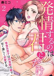 発情するのは君にだけ～草食系男子は肉食獣の眼で甘く激しく求愛する～2