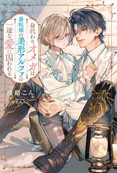 【期間限定 試し読み増量版】身代わりオメガは番候補の美形アルファの一途な愛に囚われる