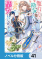 魔力がないと勘当されましたが、王宮で聖女はじめます【ノベル分冊版】 41