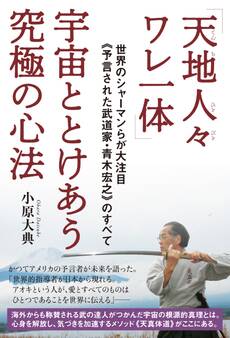 【天地人々ワレ一体】宇宙ととけあう究極の心法 世界のシャーマンらが大注目《予言された武道家・青木宏之》のすべて