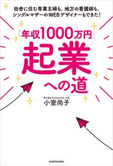 「年収1000万円」起業への道 田舎に住む専業主婦も、地方の看護師も、シングルマザーのWEBデザイナーもできた!