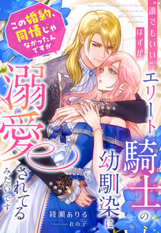 “誰でもいい”はずが、エリート騎士の幼馴染に溺愛されてるみたいです~この婚約、同情じゃなかったんですか~