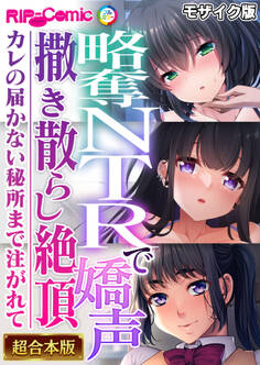 【期間限定 試し読み増量版】略奪NTRで嬌声撒き散らし絶頂 ~カレの届かない秘所まで注がれて~【超合本シリーズ】 モザイク版