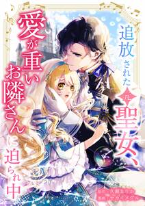 追放された(元)聖女、愛が重いお隣さんに迫られ中