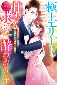 極上エリートの甘すぎる求愛に酔わされています ~初恋未満の淡い恋情は愛へと花開く~