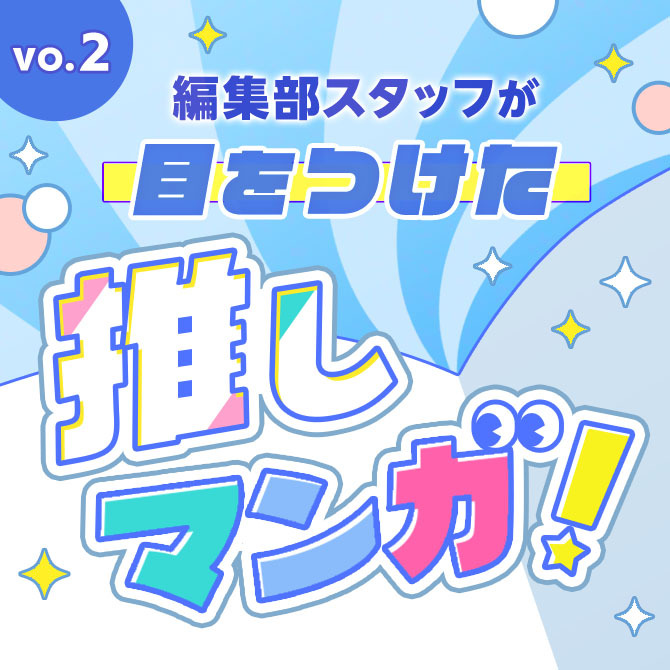 【Vo.2】編集部スタッフが目を付けた推しマンガ！