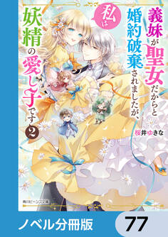 義妹が聖女だからと婚約破棄されましたが、私は妖精の愛し子です【ノベル分冊版】 77