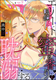 エリート眼鏡くんは蜜の香りに耽溺する(分冊版) 【第9話】