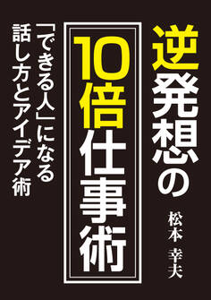 逆発想の10倍仕事術 「できる人」になる話し方とアイデア術
