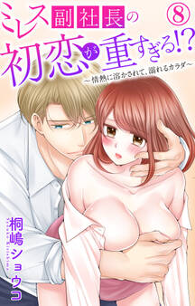 ミレス副社長の初恋が重すぎる!?~情熱に溶かされて、溺れるカラダ~ 8