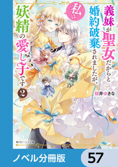 義妹が聖女だからと婚約破棄されましたが、私は妖精の愛し子です【ノベル分冊版】 57