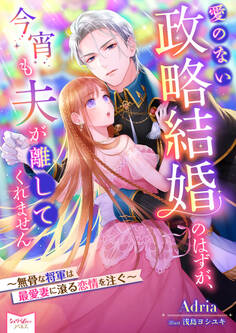 愛のない政略結婚のはずが、今宵も夫が離してくれません~無骨な将軍は最愛妻に滾る恋情を注ぐ~
