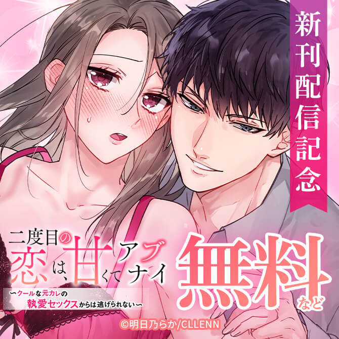 二度目の恋は、甘くてアブナイ　～クールな元カレの執愛セックスからは逃げられない～ 　新刊配信記念