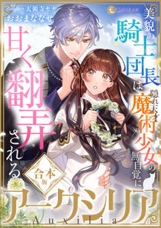 アークシリア~美貌の騎士団長は隠れ天才魔術少女の無自覚に甘く翻弄される~【合本版】