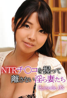 NTRチ〇コを握って離さない淫ら妻たち Episode.03