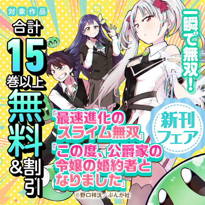一瞬で無双！ 「最速進化のスライム無双」「この度、公爵家の令嬢の婚約者となりました」新刊フェア　無料＆割引など