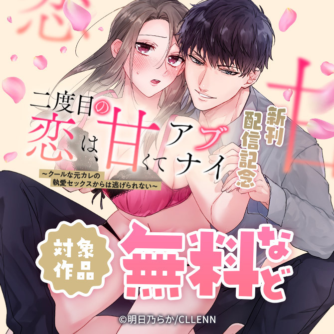 二度目の恋は、甘くてアブナイ ～クールな元カレの執愛セックスからは逃げられない～ 新刊配信記念