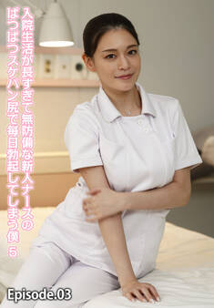 入院生活が長すぎて無防備な新人ナースのぱつぱつスケパン尻で毎日勃起してしまう僕 5 Episode.03