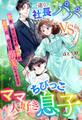 一途な社長パパvsママ大好きちびっこ息子~私を捨てたはずの元夫が息子に負けじと溺愛してきます~