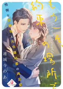 もう一度、約束の場所で 怜悧な御曹司と元令嬢秘書の再会愛