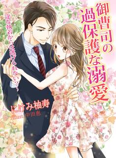 御曹司の過保護な溺愛 ~一途な執着からは逃げられない?~