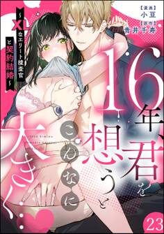16年、君を想うとこんなに大きく… ~XLなエリート捜査官と契約結婚~(分冊版) 【第23話】